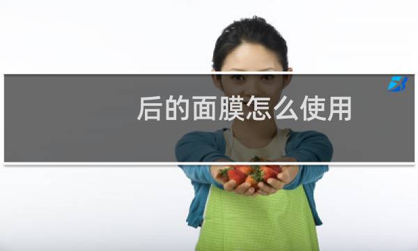 后的面膜怎么使用