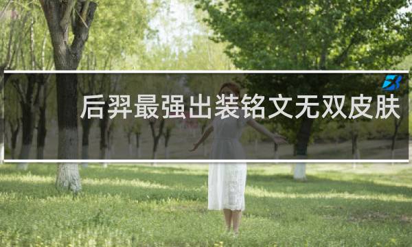 后羿最强出装铭文无双皮肤