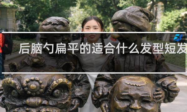 后脑勺扁平的适合什么发型短发男