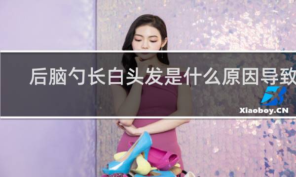 后脑勺长白头发是什么原因导致的?