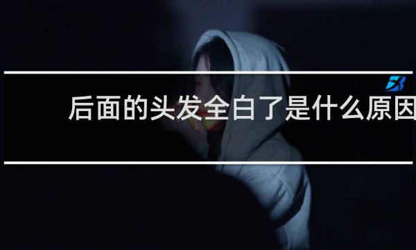 后面的头发全白了是什么原因?