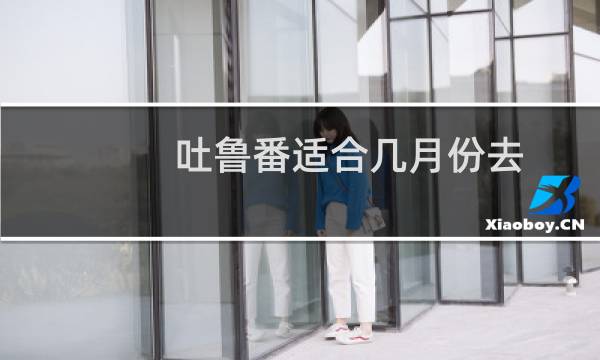 吐鲁番适合几月份去