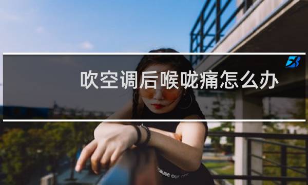 吹空调后喉咙痛怎么办
