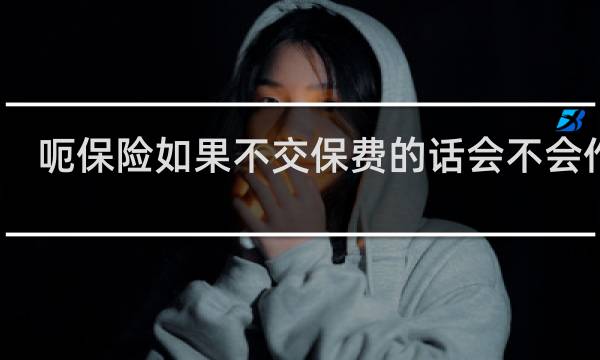 呃保险如果不交保费的话会不会作废