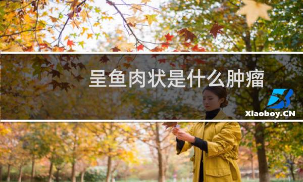 呈鱼肉状是什么肿瘤