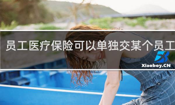 员工医疗保险可以单独交某个员工的吗