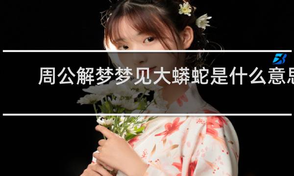 周公解梦梦见大蟒蛇是什么意思