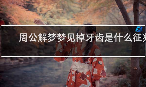 周公解梦梦见掉牙齿是什么征兆