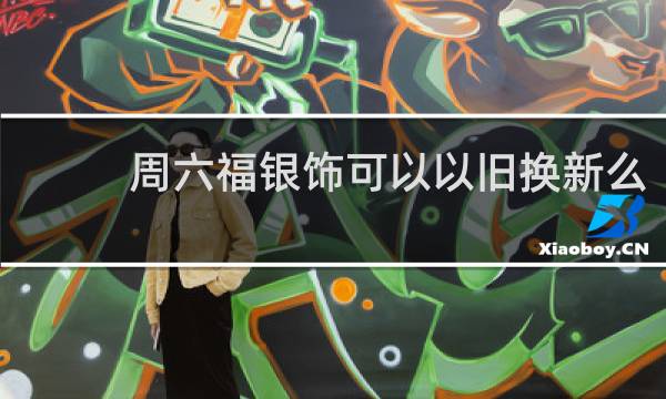 周六福银饰可以以旧换新么