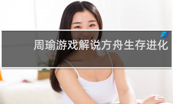 周瑜游戏解说方舟生存进化