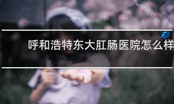呼和浩特东大肛肠医院怎么样
