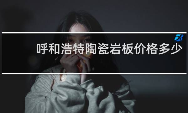 呼和浩特陶瓷岩板价格多少