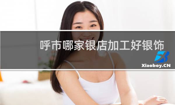 呼市哪家银店加工好银饰