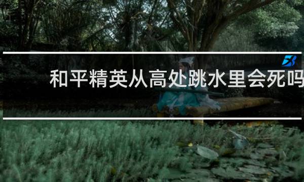 和平精英从高处跳水里会死吗