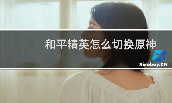 和平精英怎么切换原神