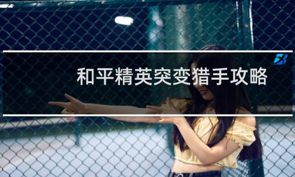 和平精英突变猎手攻略
