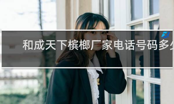 和成天下槟榔厂家电话号码多少?