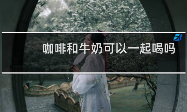 咖啡和牛奶可以一起喝吗