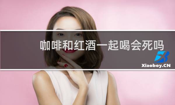咖啡和红酒一起喝会死吗