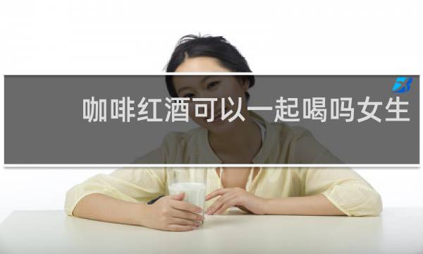 咖啡红酒可以一起喝吗女生