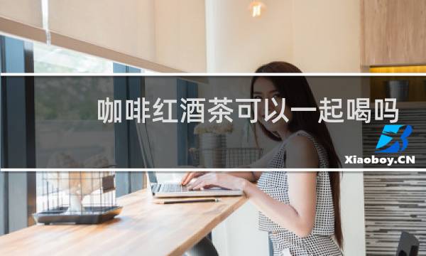 咖啡红酒茶可以一起喝吗