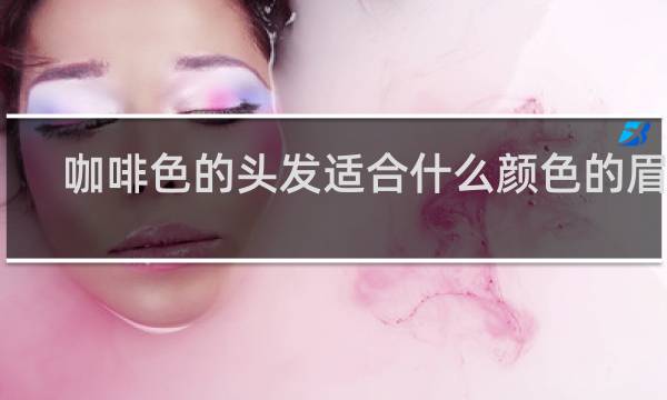 咖啡色的头发适合什么颜色的眉毛