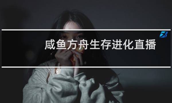 咸鱼方舟生存进化直播