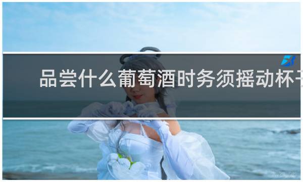品尝什么葡萄酒时务须摇动杯子