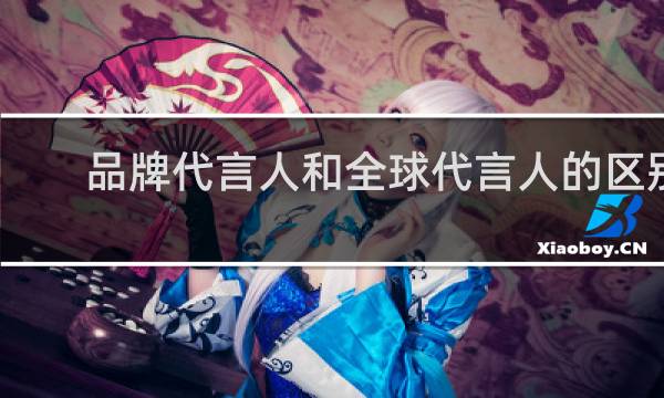 品牌代言人和全球代言人的区别