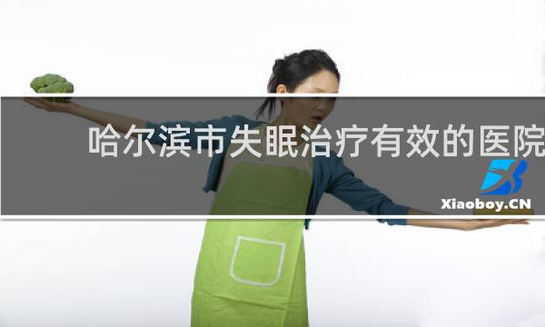 哈尔滨市失眠治疗有效的医院