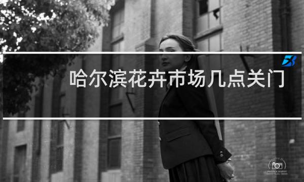 哈尔滨花卉市场几点关门