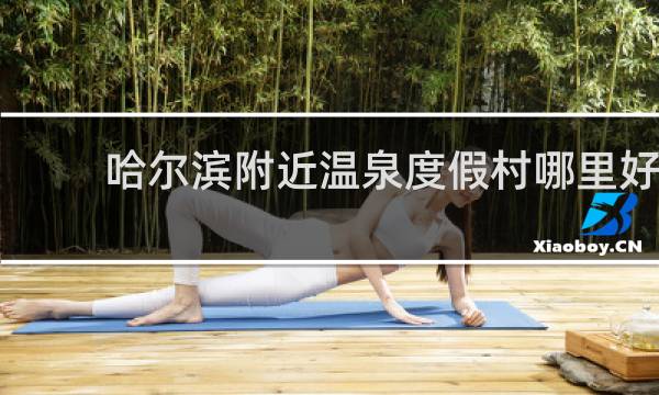 哈尔滨附近温泉度假村哪里好