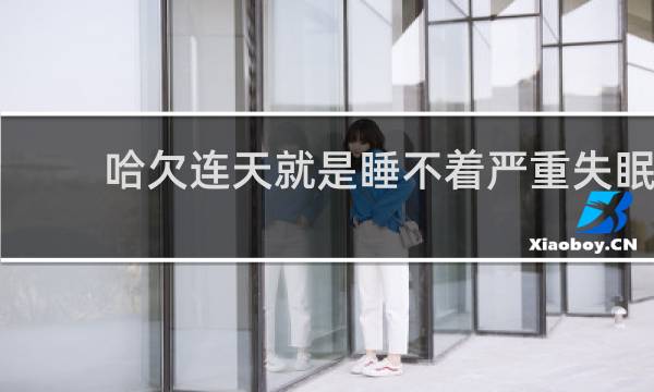 哈欠连天就是睡不着严重失眠