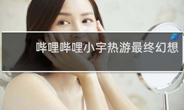 哔哩哔哩小宇热游最终幻想