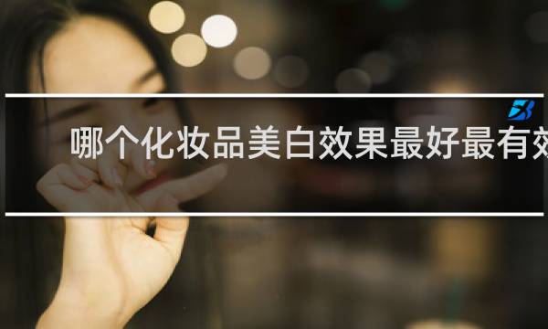 哪个化妆品美白效果最好最有效