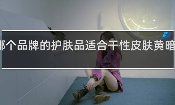 哪个品牌的护肤品适合干性皮肤黄暗淡的人