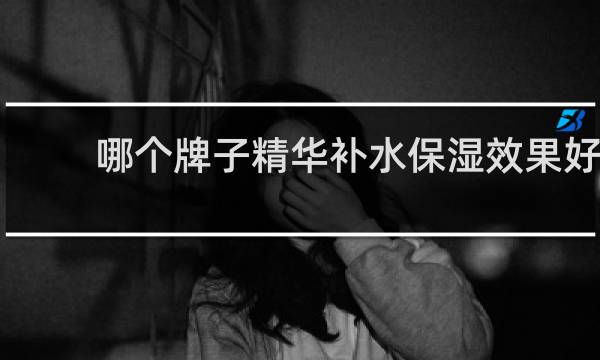哪个牌子精华补水保湿效果好