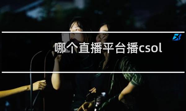 哪个直播平台播csol