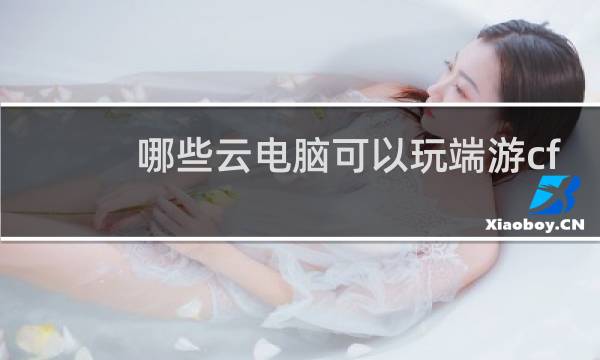 哪些云电脑可以玩端游cf