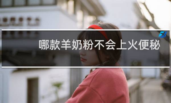 哪款羊奶粉不会上火便秘