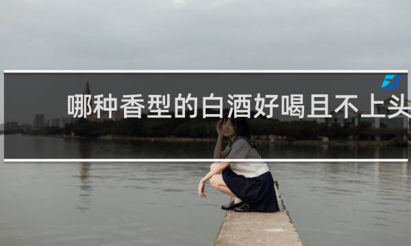 哪种香型的白酒好喝且不上头