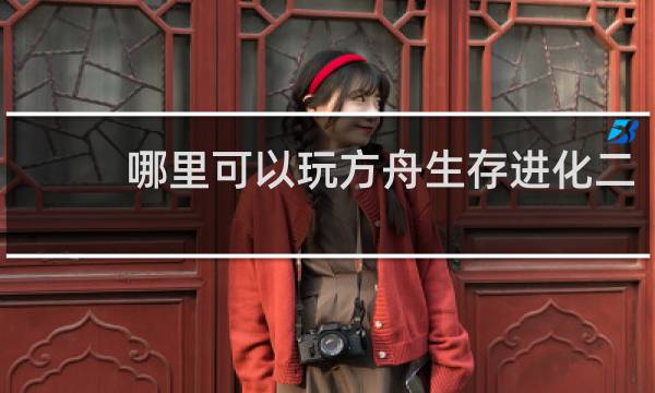 哪里可以玩方舟生存进化二