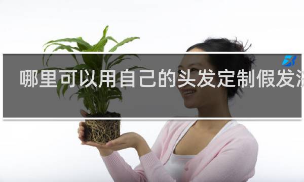 哪里可以用自己的头发定制假发济南