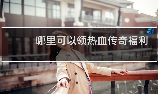 哪里可以领热血传奇福利