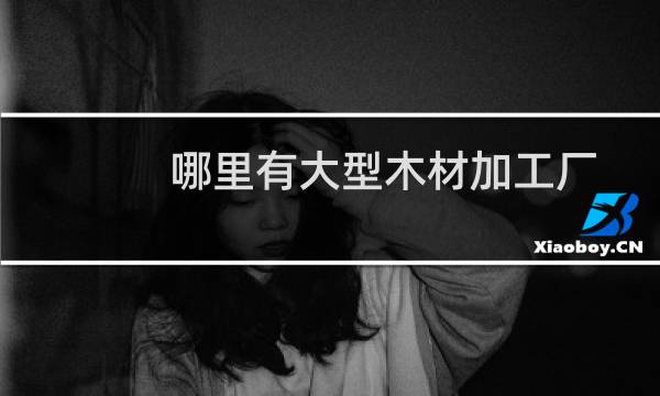 哪里有大型木材加工厂