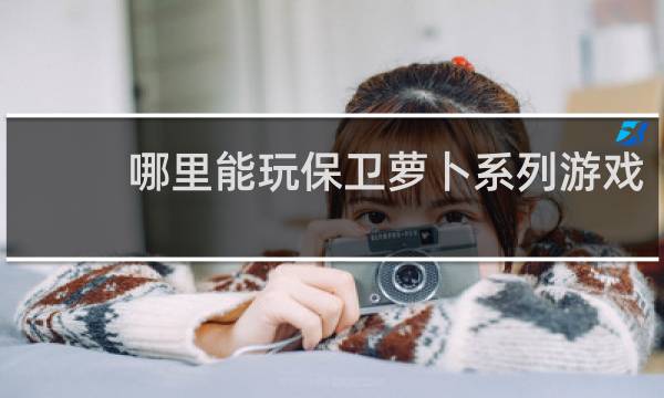 哪里能玩保卫萝卜系列游戏