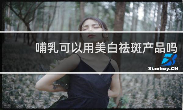 哺乳可以用美白祛斑产品吗