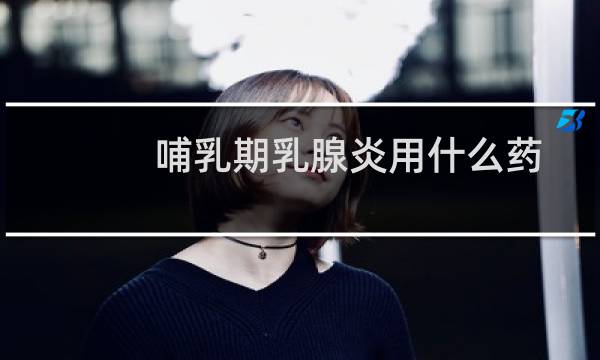 哺乳期乳腺炎用什么药