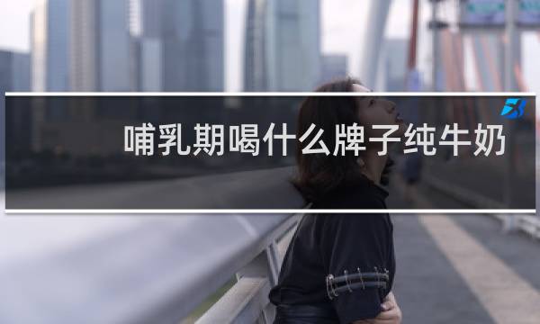 哺乳期喝什么牌子纯牛奶
