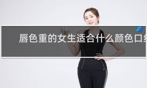 唇色重的女生适合什么颜色口红